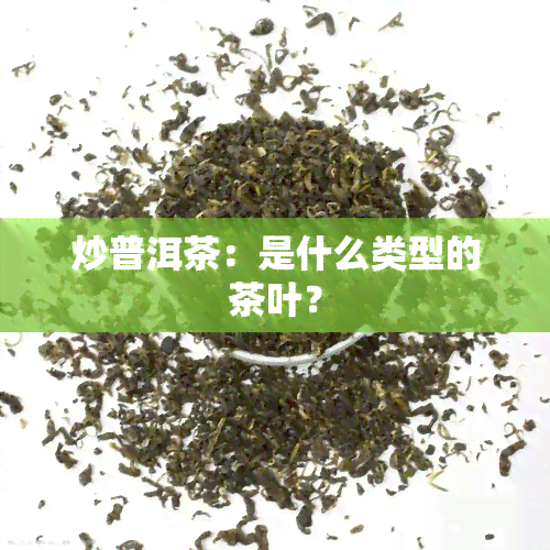 炒普洱茶：是什么类型的茶叶？