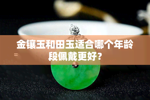 金镶玉和田玉适合哪个年龄段佩戴更好？