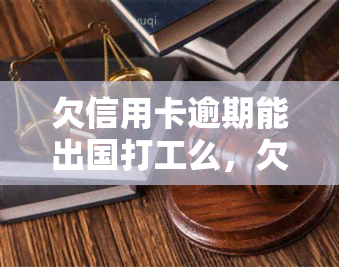 欠信用卡逾期能出国打工么，欠信用卡逾期会影响出国打工吗？