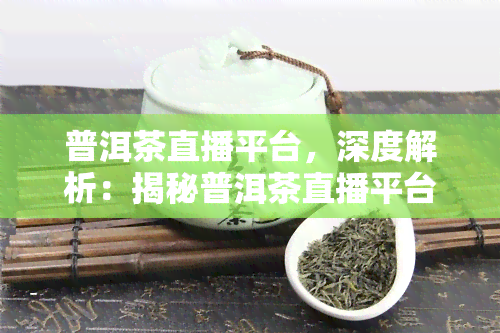 普洱茶直播平台，深度解析：揭秘普洱茶直播平台的崛起与未来发展趋势