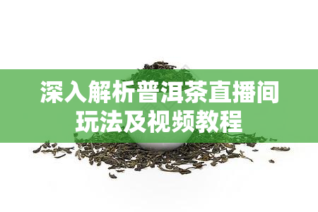 深入解析普洱茶直播间玩法及视频教程