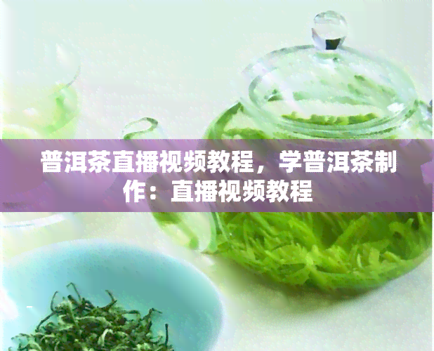 普洱茶直播视频教程，学普洱茶制作：直播视频教程