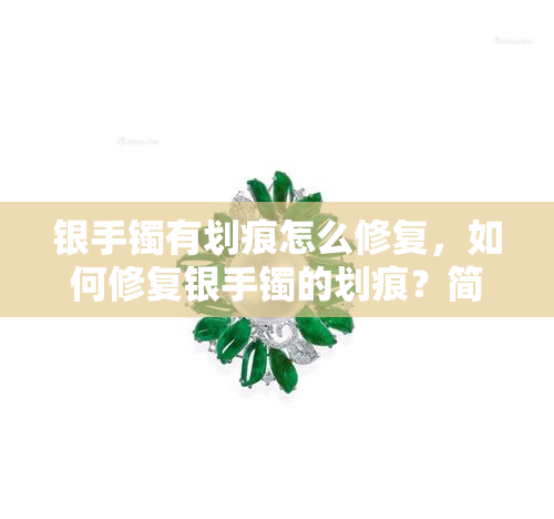 银手镯有划痕怎么修复，如何修复银手镯的划痕？简单有效的解决方法