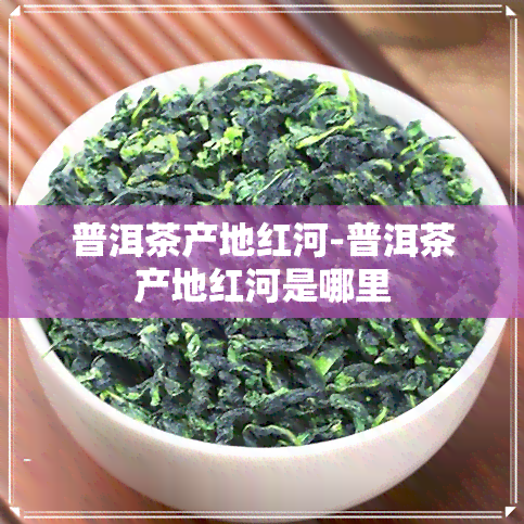 普洱茶产地红河-普洱茶产地红河是哪里