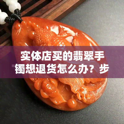 实体店买的翡翠手镯想退货怎么办？步骤全攻略