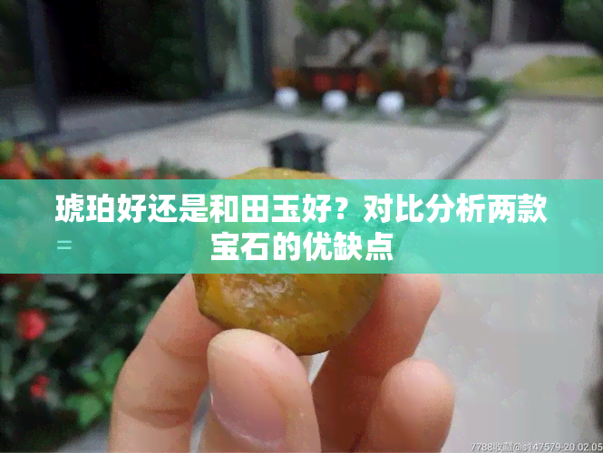 琥珀好还是和田玉好？对比分析两款宝石的优缺点