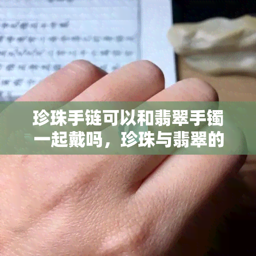 珍珠手链可以和翡翠手镯一起戴吗，珍珠与翡翠的完美搭配：是否适合同时佩戴手链和手镯？