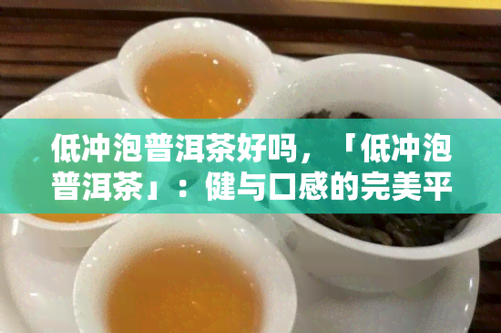 低冲泡普洱茶好吗，「低冲泡普洱茶」：健与口感的完美平