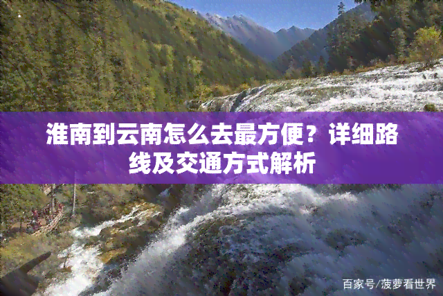 淮南到云南怎么去最方便？详细路线及交通方式解析