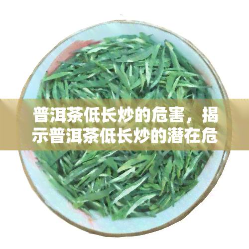 普洱茶低长炒的危害，揭示普洱茶低长炒的潜在危害