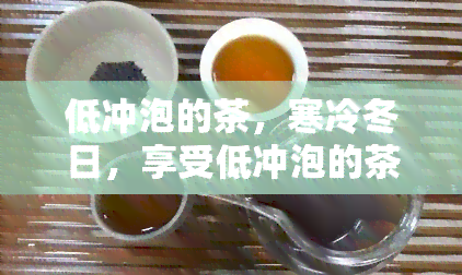 低冲泡的茶，寒冷冬日，享受低冲泡的茶香时刻