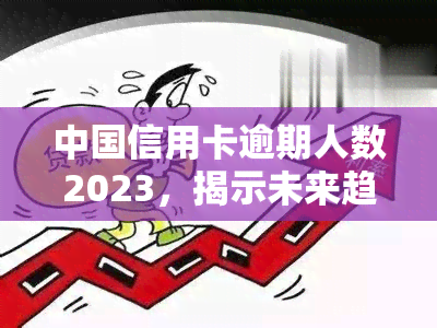 中国信用卡逾期人数2023，揭示未来趋势：预计到2023年，中国信用卡逾期人数将持续上升