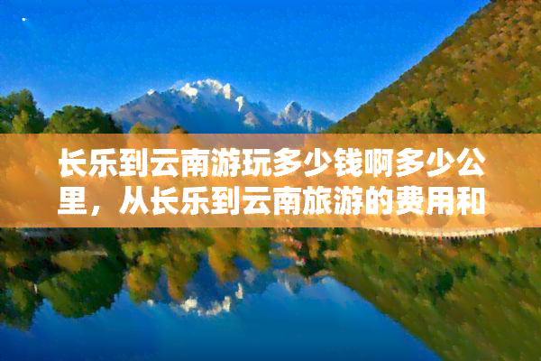 长乐到云南游玩多少钱啊多少公里，从长乐到云南旅游的费用和距离是多少？