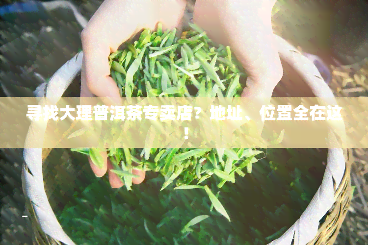 寻找大理普洱茶专卖店？地址、位置全在这！