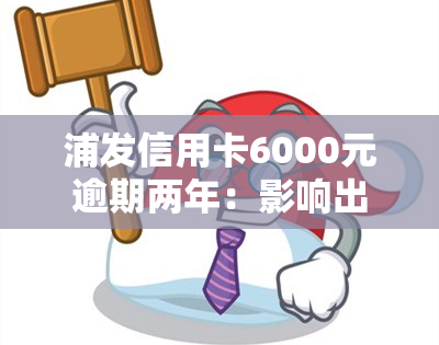 浦发信用卡6000元逾期两年：影响出国及后果