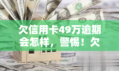 欠信用卡49万逾期会怎样，警惕！欠信用卡49万逾期的后果严重