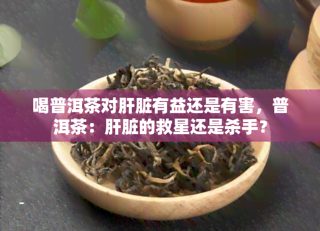 喝普洱茶对肝脏有益还是有害，普洱茶：肝脏的救星还是杀手？