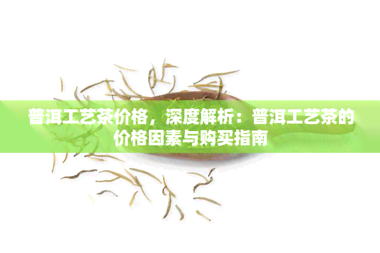 普洱工艺茶价格，深度解析：普洱工艺茶的价格因素与购买指南