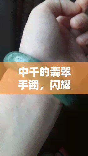 中千的翡翠手镯，闪耀夺目的中千翡翠手镯：精致工艺与天然美色的完美结合