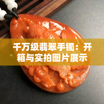 千万级翡翠手镯：开箱与实拍图片展示