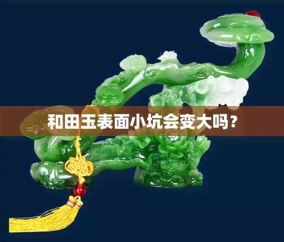 和田玉表面小坑会变大吗？