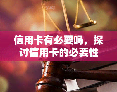 信用卡有必要吗，探讨信用卡的必要性：是否值得拥有？