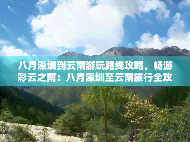 八月深圳到云南游玩路线攻略，畅游彩云之南：八月深圳至云南旅行全攻略