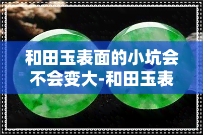 和田玉表面的小坑会不会变大-和田玉表面的小坑会不会变大呢