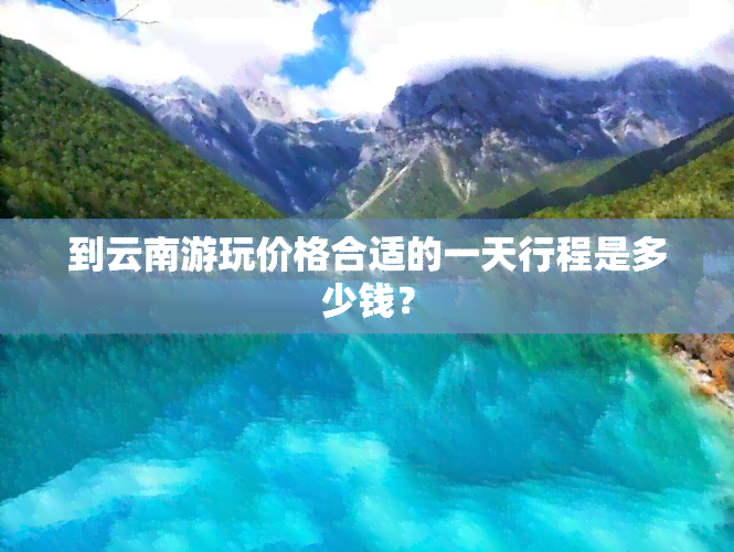 到云南游玩价格合适的一天行程是多少钱？