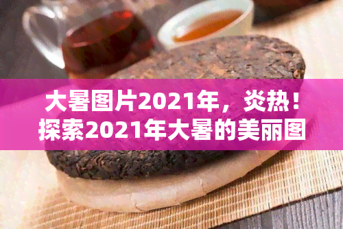 大暑图片2021年，炎热！探索2021年大暑的美丽图片