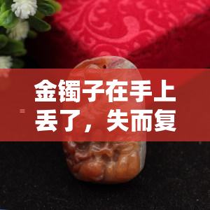 金镯子在手上丢了，失而复得：我在手中丢失的金镯子的故事