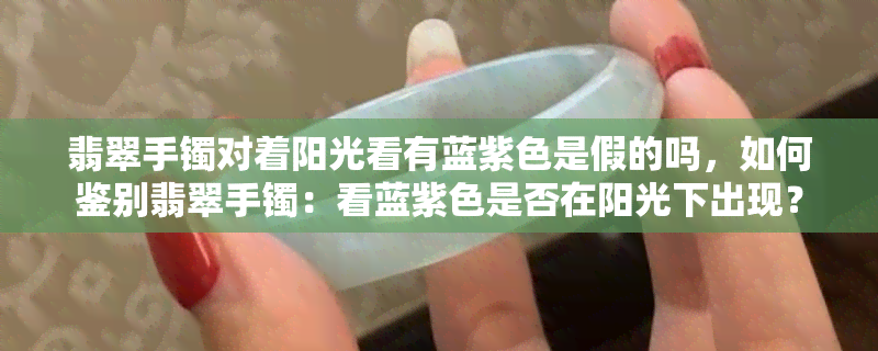 翡翠手镯对着阳光看有蓝紫色是假的吗，如何鉴别翡翠手镯：看蓝紫色是否在阳光下出现？