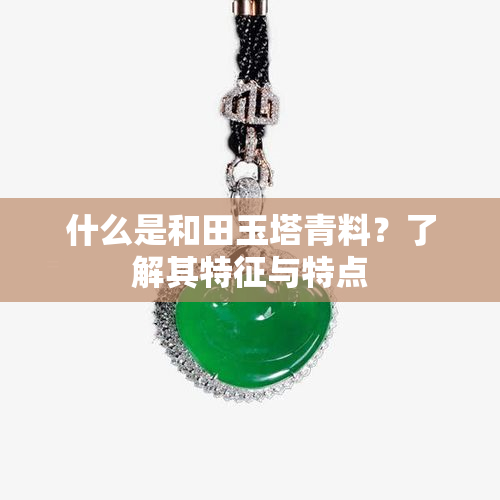 什么是和田玉塔青料？了解其特征与特点