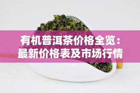 有机普洱茶价格全览：最新价格表及市场行情分析