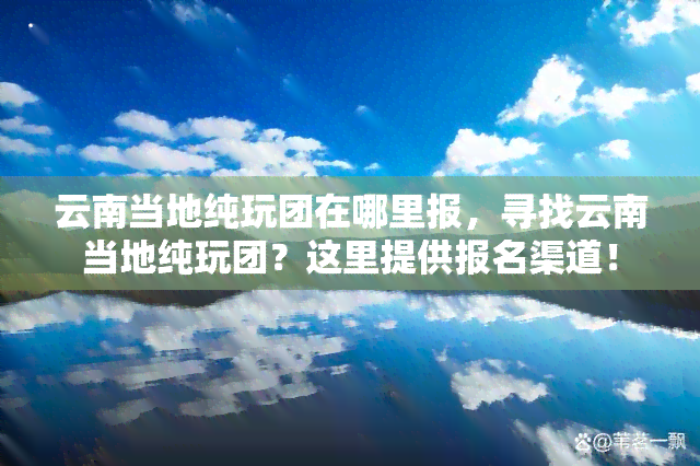 云南当地纯玩团在哪里报，寻找云南当地纯玩团？这里提供报名渠道！