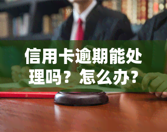 信用卡逾期能处理吗？怎么办？详细解决步骤