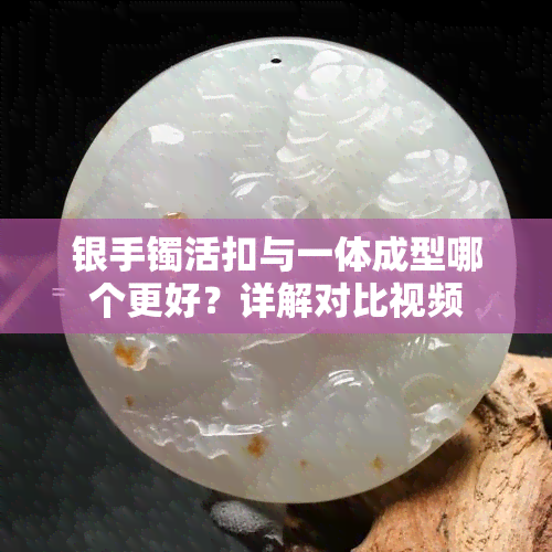 银手镯活扣与一体成型哪个更好？详解对比视频