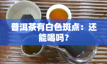 普洱茶有白色斑点：还能喝吗？