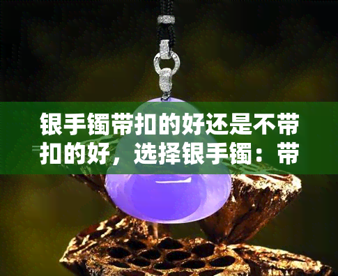 银手镯带扣的好还是不带扣的好，选择银手镯：带扣好还是不带扣好？