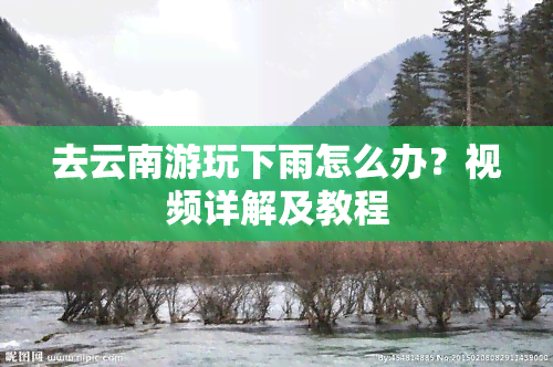 去云南游玩下雨怎么办？视频详解及教程