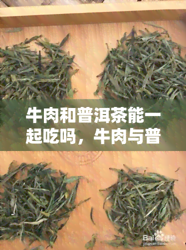 牛肉和普洱茶能一起吃吗，牛肉与普洱茶：能否同时享用？