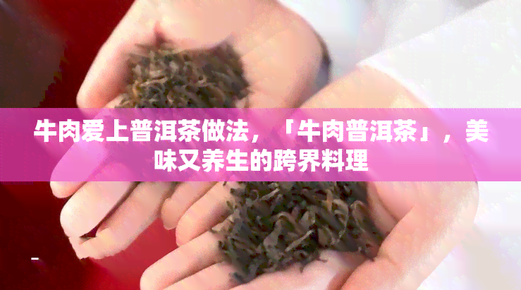 牛肉爱上普洱茶做法，「牛肉普洱茶」，美味又养生的跨界料理