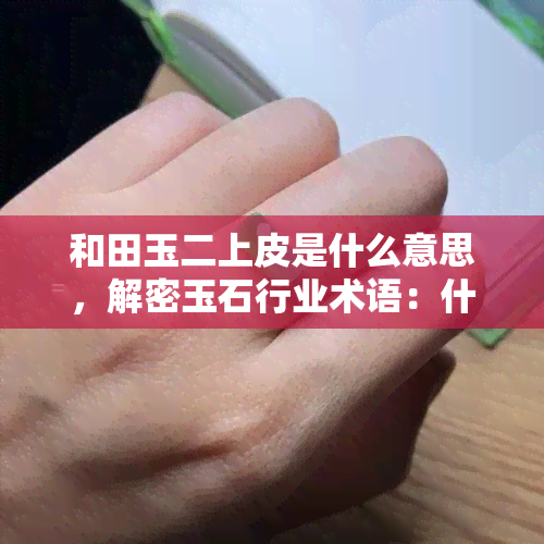 和田玉二上皮是什么意思，解密玉石行业术语：什么是“和田玉二上皮”？