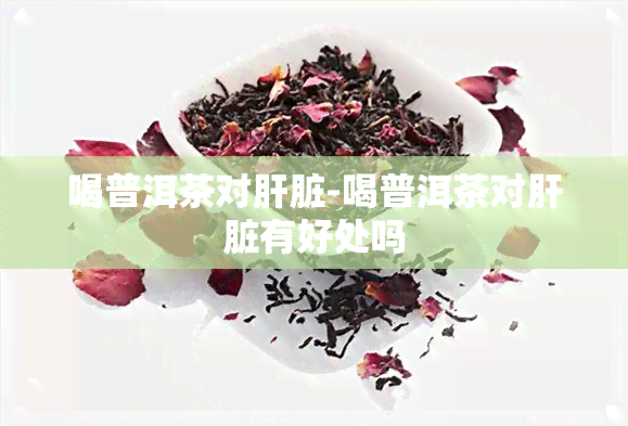 喝普洱茶对肝脏-喝普洱茶对肝脏有好处吗