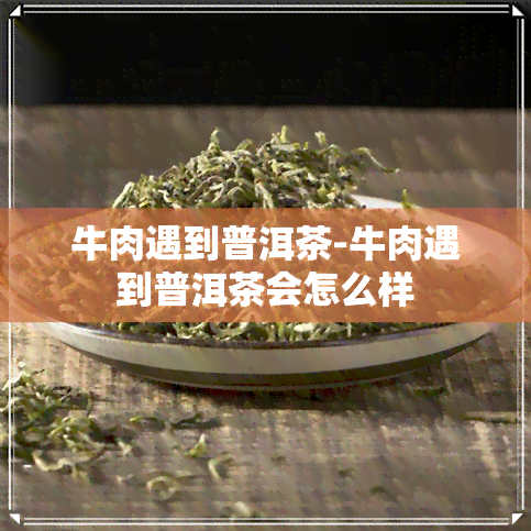 牛肉遇到普洱茶-牛肉遇到普洱茶会怎么样