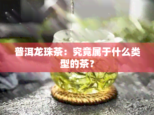 普洱龙珠茶：究竟属于什么类型的茶？