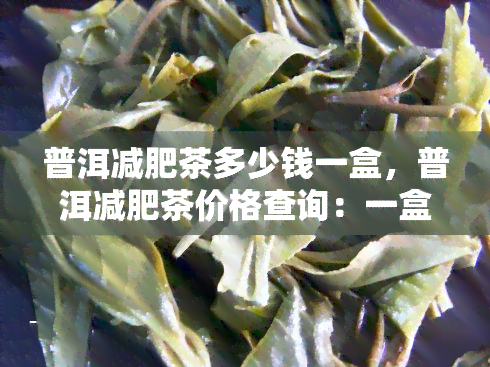 普洱减肥茶多少钱一盒，普洱减肥茶价格查询：一盒多少钱？