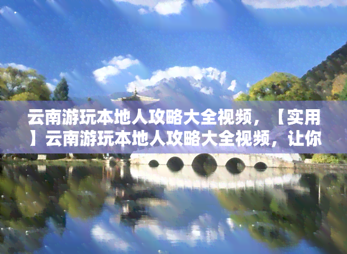 云南游玩本地人攻略大全视频，【实用】云南游玩本地人攻略大全视频，让你的旅行更加顺畅！