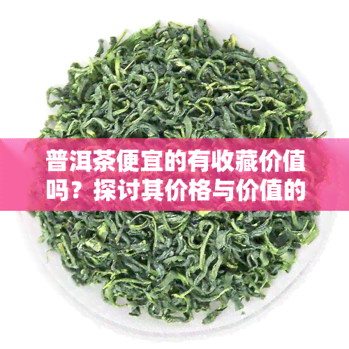 普洱茶便宜的有收藏价值吗？探讨其价格与价值的关系