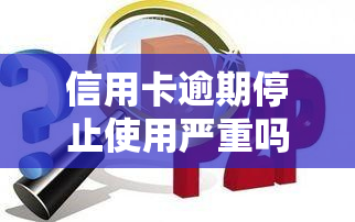 信用卡逾期停止使用严重吗，信用卡逾期未还款，停止使用会带来哪些严重后果？